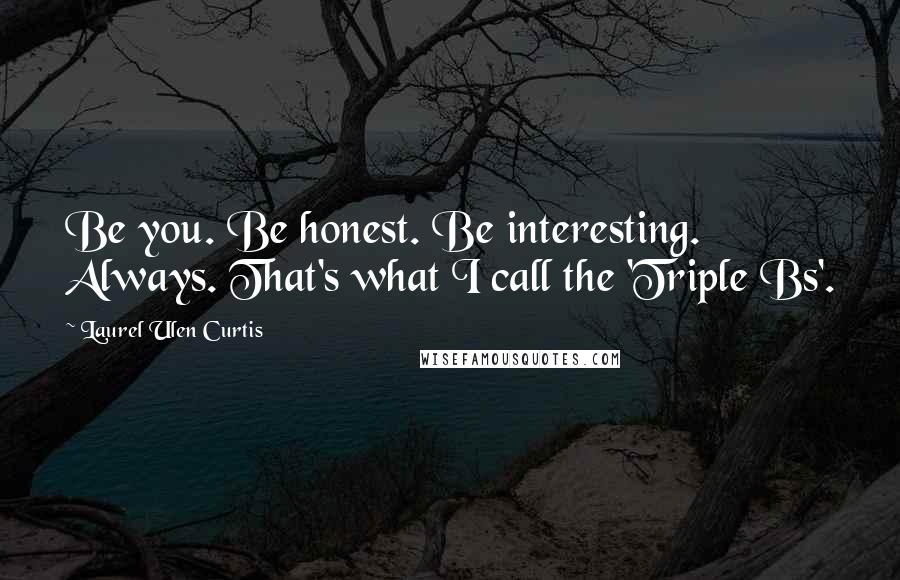 Laurel Ulen Curtis Quotes: Be you. Be honest. Be interesting. Always. That's what I call the 'Triple Bs'.