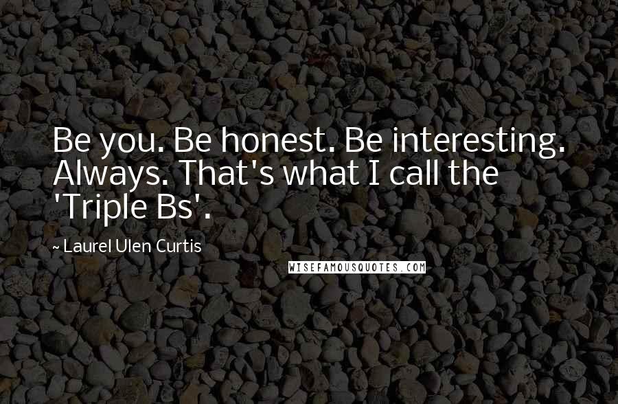 Laurel Ulen Curtis Quotes: Be you. Be honest. Be interesting. Always. That's what I call the 'Triple Bs'.