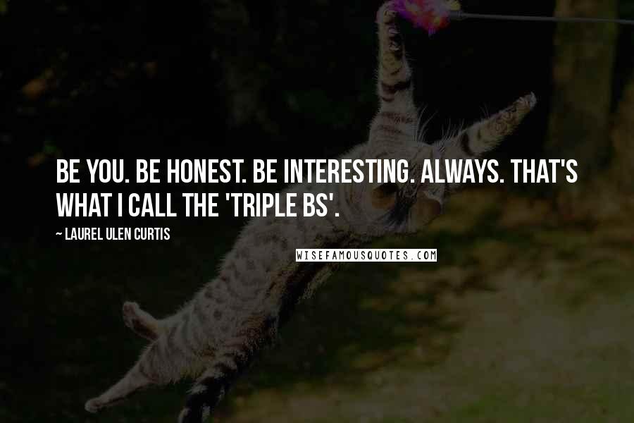 Laurel Ulen Curtis Quotes: Be you. Be honest. Be interesting. Always. That's what I call the 'Triple Bs'.