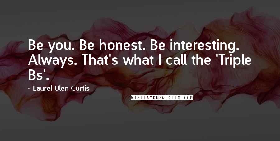 Laurel Ulen Curtis Quotes: Be you. Be honest. Be interesting. Always. That's what I call the 'Triple Bs'.