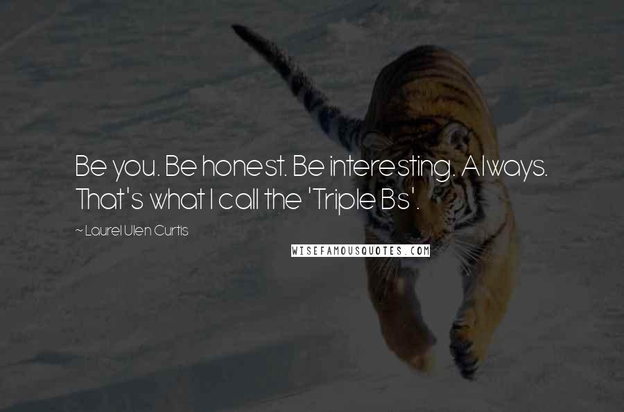 Laurel Ulen Curtis Quotes: Be you. Be honest. Be interesting. Always. That's what I call the 'Triple Bs'.