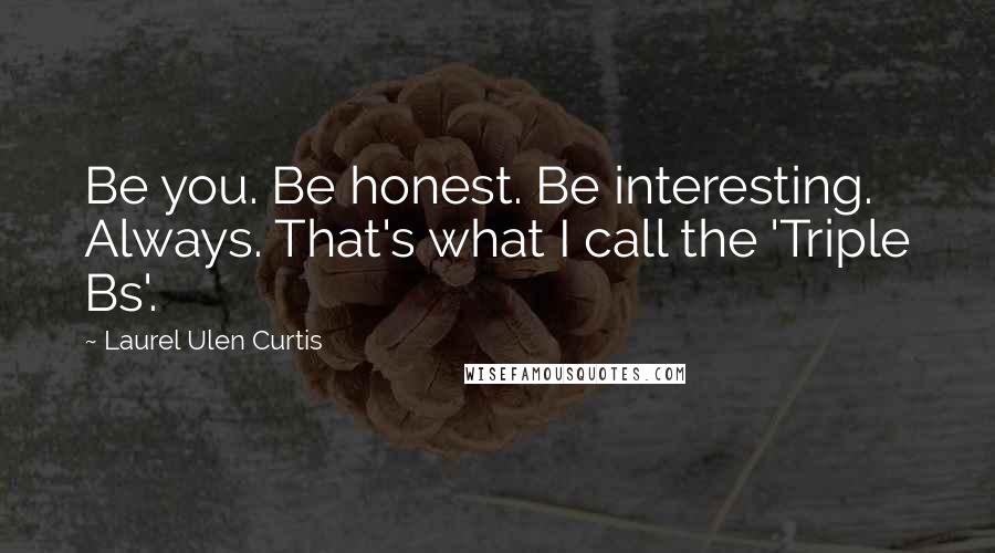 Laurel Ulen Curtis Quotes: Be you. Be honest. Be interesting. Always. That's what I call the 'Triple Bs'.