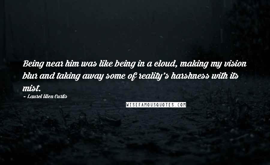 Laurel Ulen Curtis Quotes: Being near him was like being in a cloud, making my vision blur and taking away some of reality's harshness with its mist.