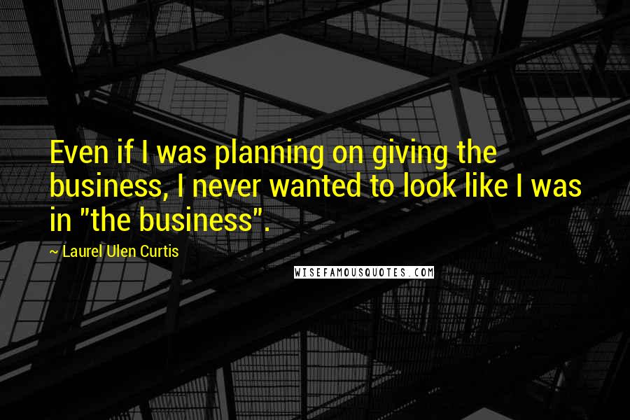Laurel Ulen Curtis Quotes: Even if I was planning on giving the business, I never wanted to look like I was in "the business".