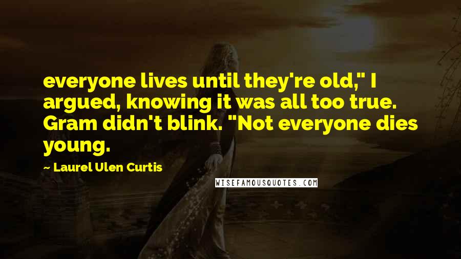 Laurel Ulen Curtis Quotes: everyone lives until they're old," I argued, knowing it was all too true. Gram didn't blink. "Not everyone dies young.