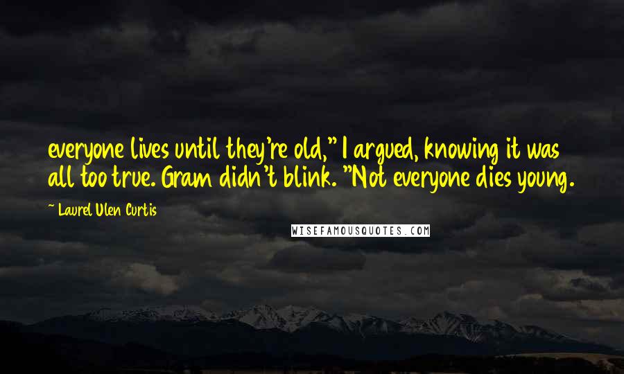 Laurel Ulen Curtis Quotes: everyone lives until they're old," I argued, knowing it was all too true. Gram didn't blink. "Not everyone dies young.