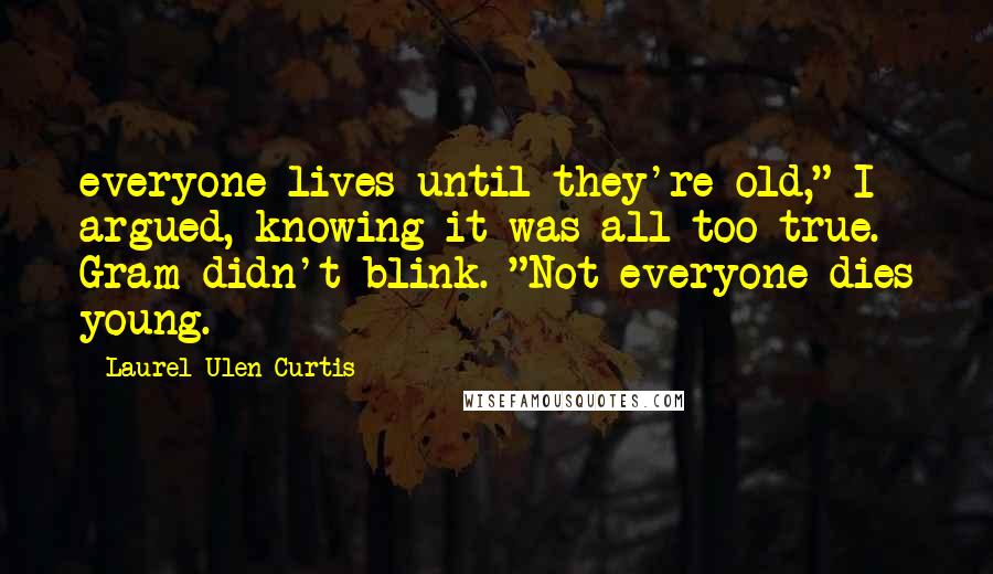 Laurel Ulen Curtis Quotes: everyone lives until they're old," I argued, knowing it was all too true. Gram didn't blink. "Not everyone dies young.