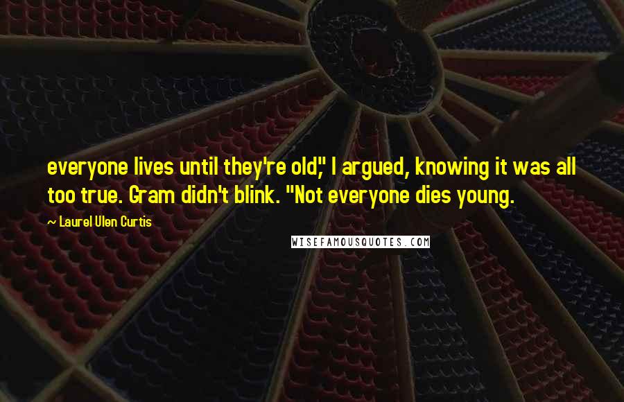 Laurel Ulen Curtis Quotes: everyone lives until they're old," I argued, knowing it was all too true. Gram didn't blink. "Not everyone dies young.