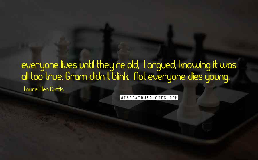 Laurel Ulen Curtis Quotes: everyone lives until they're old," I argued, knowing it was all too true. Gram didn't blink. "Not everyone dies young.