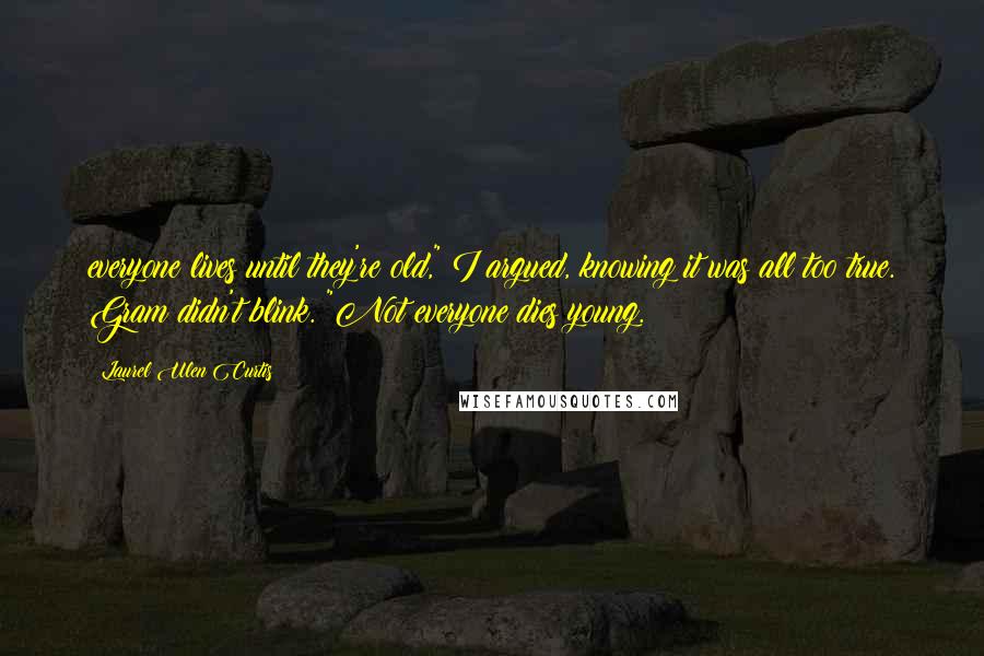 Laurel Ulen Curtis Quotes: everyone lives until they're old," I argued, knowing it was all too true. Gram didn't blink. "Not everyone dies young.