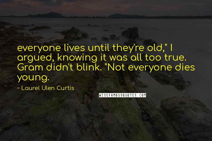 Laurel Ulen Curtis Quotes: everyone lives until they're old," I argued, knowing it was all too true. Gram didn't blink. "Not everyone dies young.