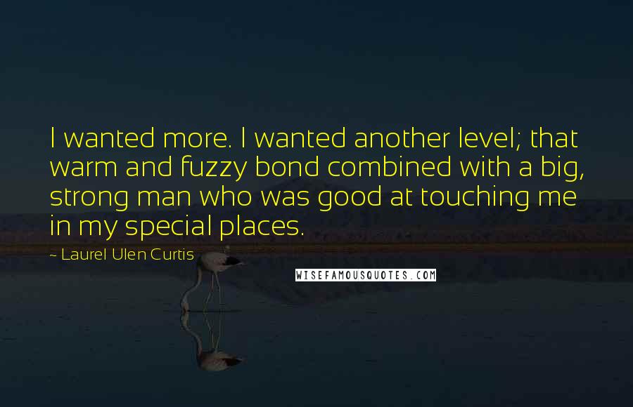 Laurel Ulen Curtis Quotes: I wanted more. I wanted another level; that warm and fuzzy bond combined with a big, strong man who was good at touching me in my special places.