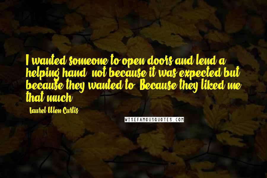 Laurel Ulen Curtis Quotes: I wanted someone to open doors and lend a helping hand, not because it was expected but because they wanted to. Because they liked me that much.