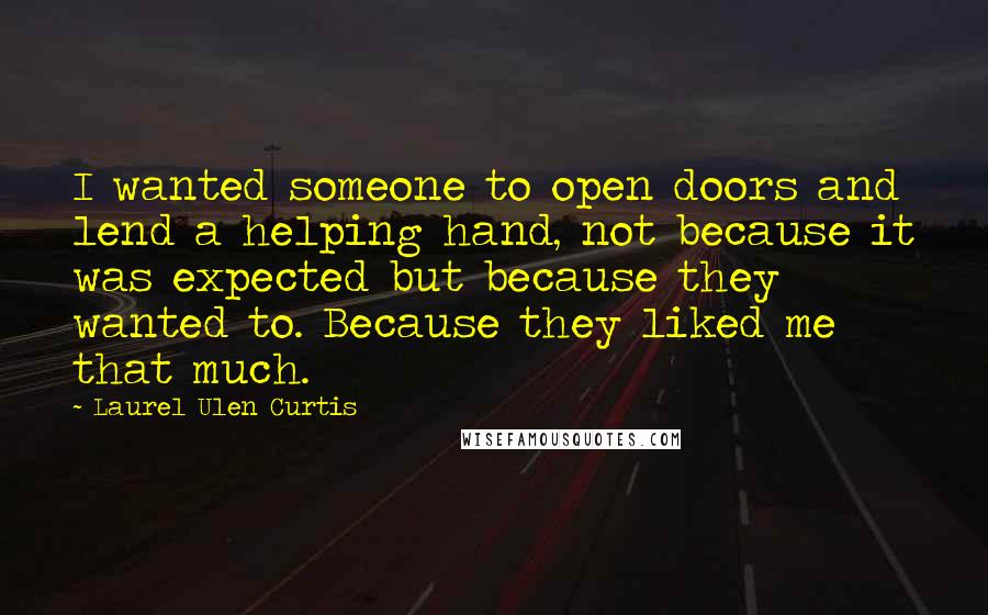 Laurel Ulen Curtis Quotes: I wanted someone to open doors and lend a helping hand, not because it was expected but because they wanted to. Because they liked me that much.