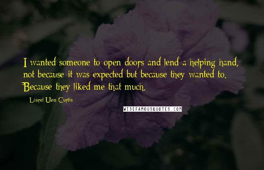 Laurel Ulen Curtis Quotes: I wanted someone to open doors and lend a helping hand, not because it was expected but because they wanted to. Because they liked me that much.