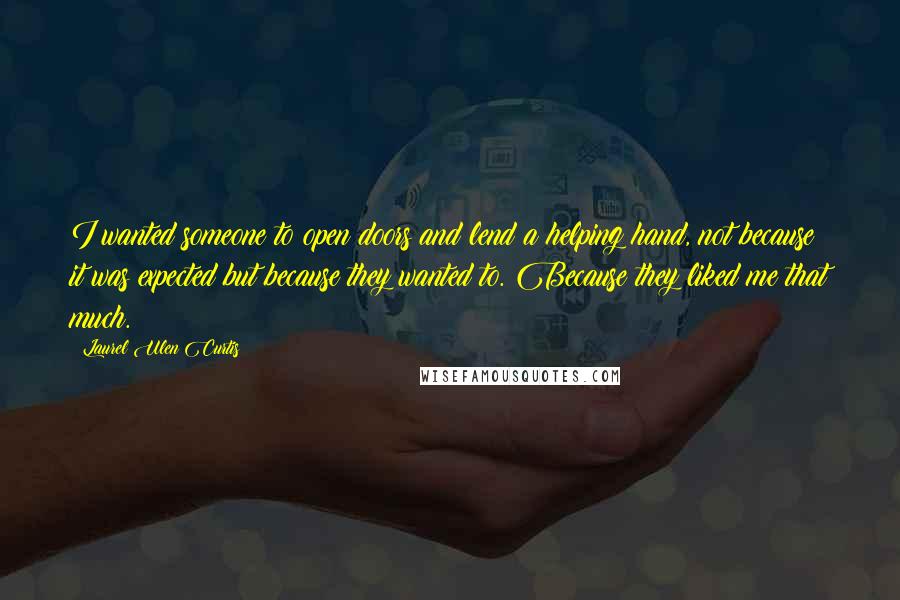 Laurel Ulen Curtis Quotes: I wanted someone to open doors and lend a helping hand, not because it was expected but because they wanted to. Because they liked me that much.