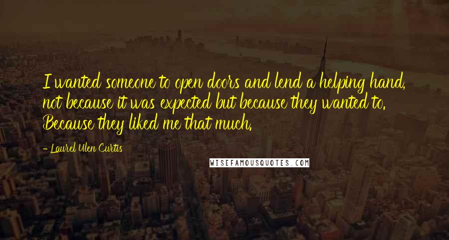 Laurel Ulen Curtis Quotes: I wanted someone to open doors and lend a helping hand, not because it was expected but because they wanted to. Because they liked me that much.