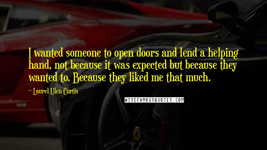 Laurel Ulen Curtis Quotes: I wanted someone to open doors and lend a helping hand, not because it was expected but because they wanted to. Because they liked me that much.