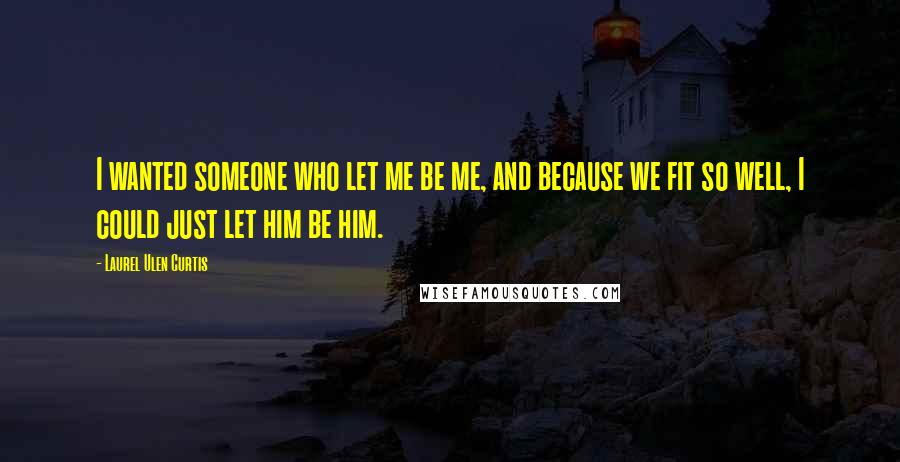 Laurel Ulen Curtis Quotes: I wanted someone who let me be me, and because we fit so well, I could just let him be him.