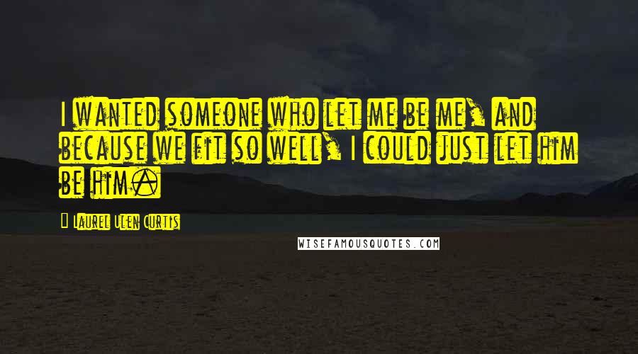 Laurel Ulen Curtis Quotes: I wanted someone who let me be me, and because we fit so well, I could just let him be him.