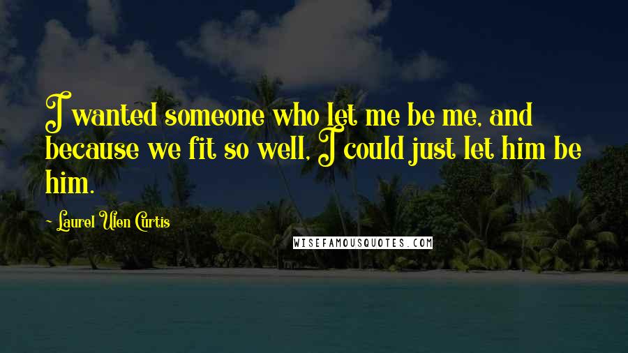 Laurel Ulen Curtis Quotes: I wanted someone who let me be me, and because we fit so well, I could just let him be him.