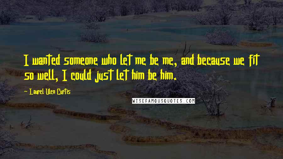 Laurel Ulen Curtis Quotes: I wanted someone who let me be me, and because we fit so well, I could just let him be him.