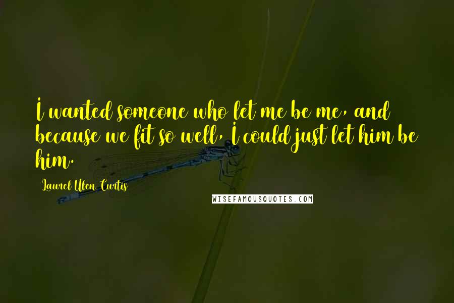 Laurel Ulen Curtis Quotes: I wanted someone who let me be me, and because we fit so well, I could just let him be him.