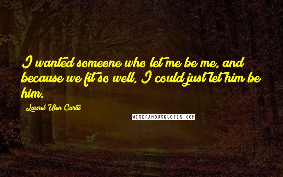 Laurel Ulen Curtis Quotes: I wanted someone who let me be me, and because we fit so well, I could just let him be him.