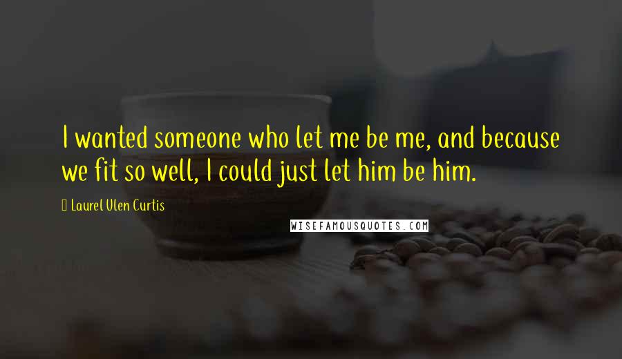 Laurel Ulen Curtis Quotes: I wanted someone who let me be me, and because we fit so well, I could just let him be him.