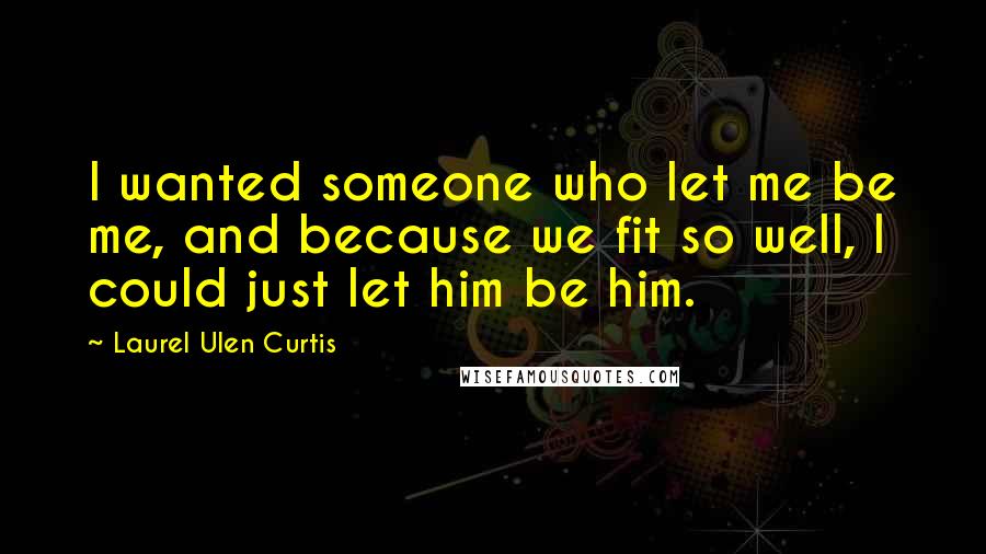 Laurel Ulen Curtis Quotes: I wanted someone who let me be me, and because we fit so well, I could just let him be him.