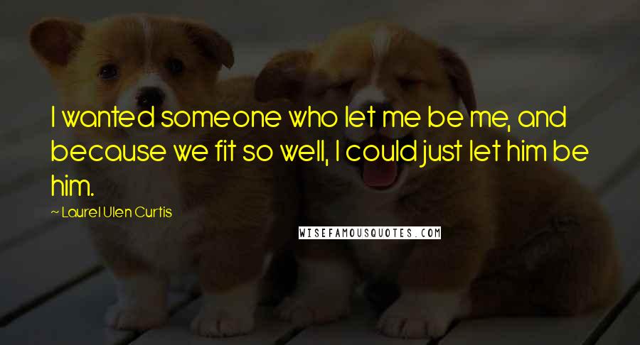 Laurel Ulen Curtis Quotes: I wanted someone who let me be me, and because we fit so well, I could just let him be him.