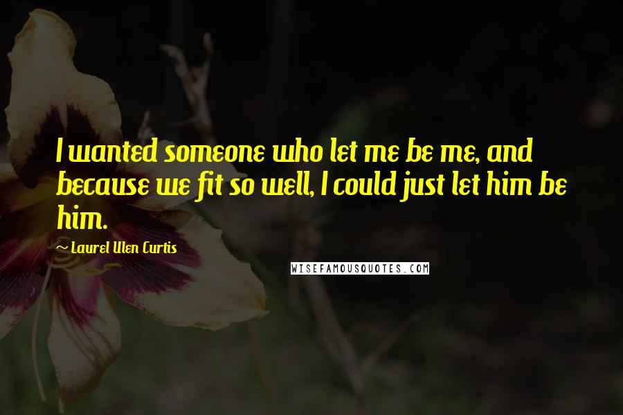 Laurel Ulen Curtis Quotes: I wanted someone who let me be me, and because we fit so well, I could just let him be him.