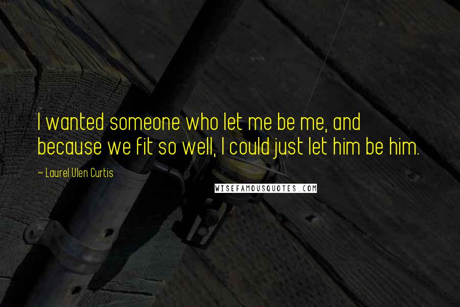 Laurel Ulen Curtis Quotes: I wanted someone who let me be me, and because we fit so well, I could just let him be him.