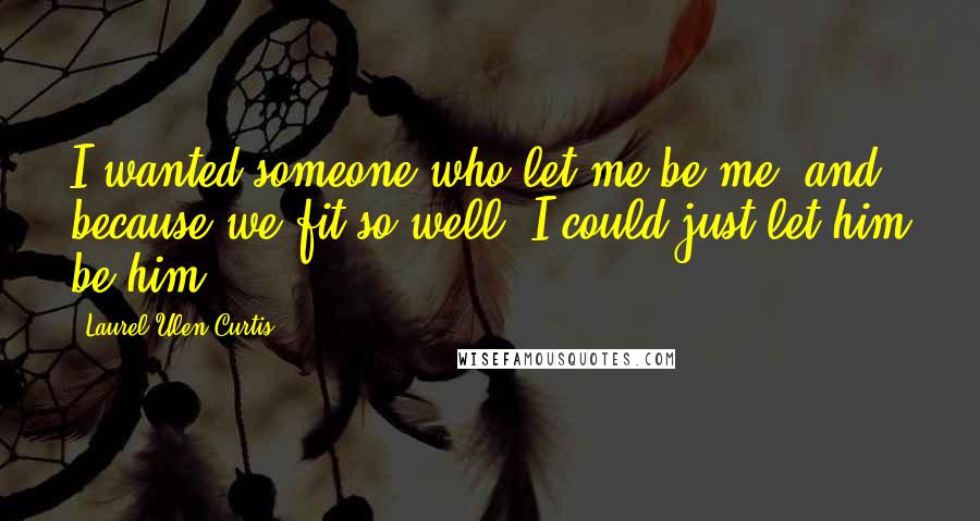 Laurel Ulen Curtis Quotes: I wanted someone who let me be me, and because we fit so well, I could just let him be him.