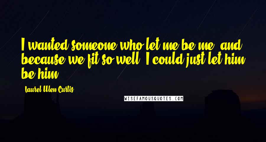 Laurel Ulen Curtis Quotes: I wanted someone who let me be me, and because we fit so well, I could just let him be him.