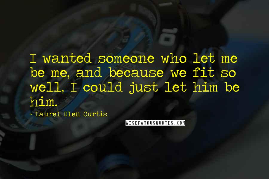 Laurel Ulen Curtis Quotes: I wanted someone who let me be me, and because we fit so well, I could just let him be him.