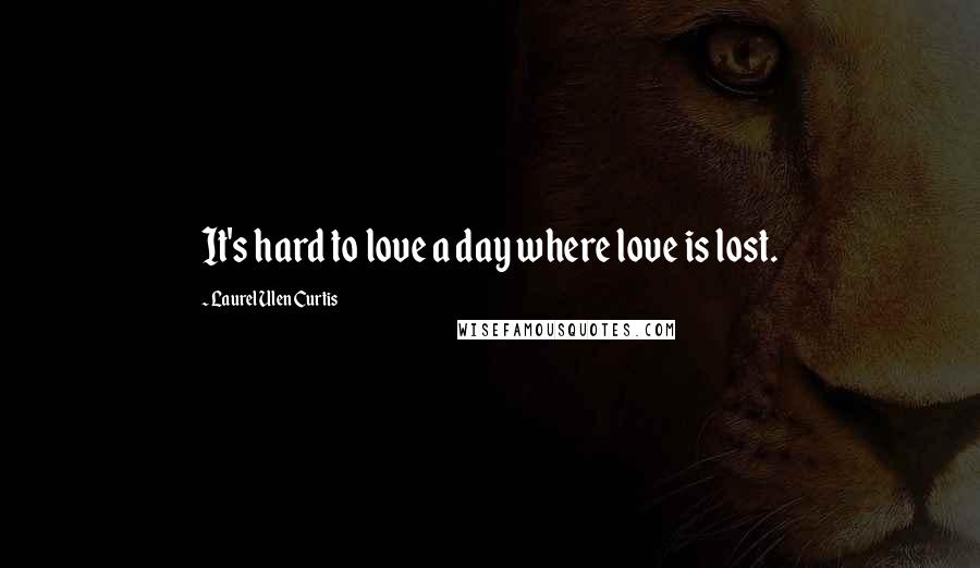 Laurel Ulen Curtis Quotes: It's hard to love a day where love is lost.