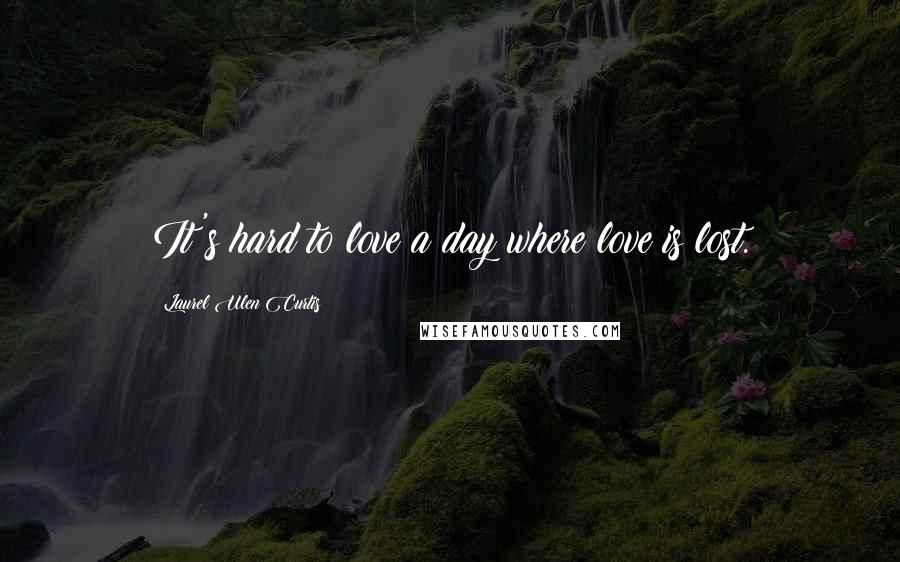 Laurel Ulen Curtis Quotes: It's hard to love a day where love is lost.