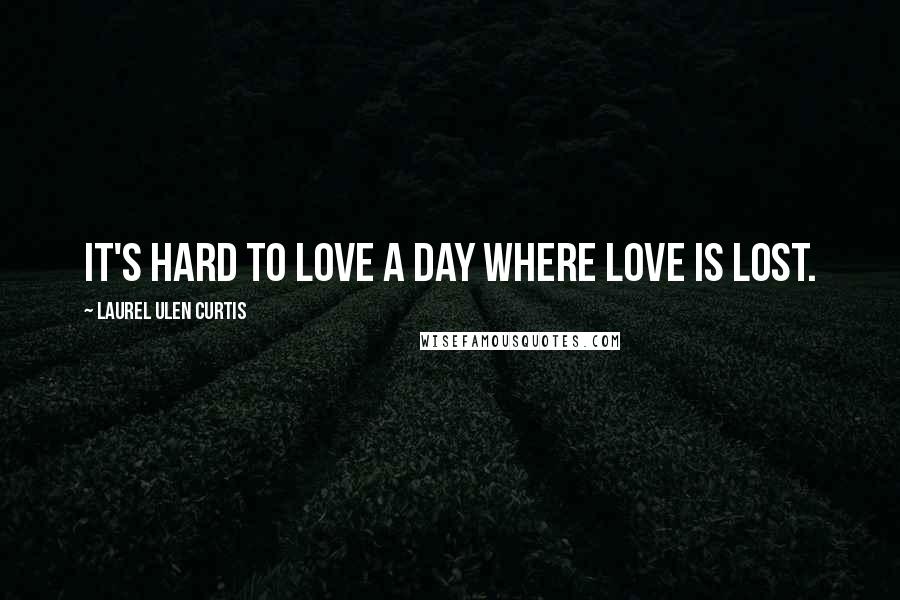 Laurel Ulen Curtis Quotes: It's hard to love a day where love is lost.