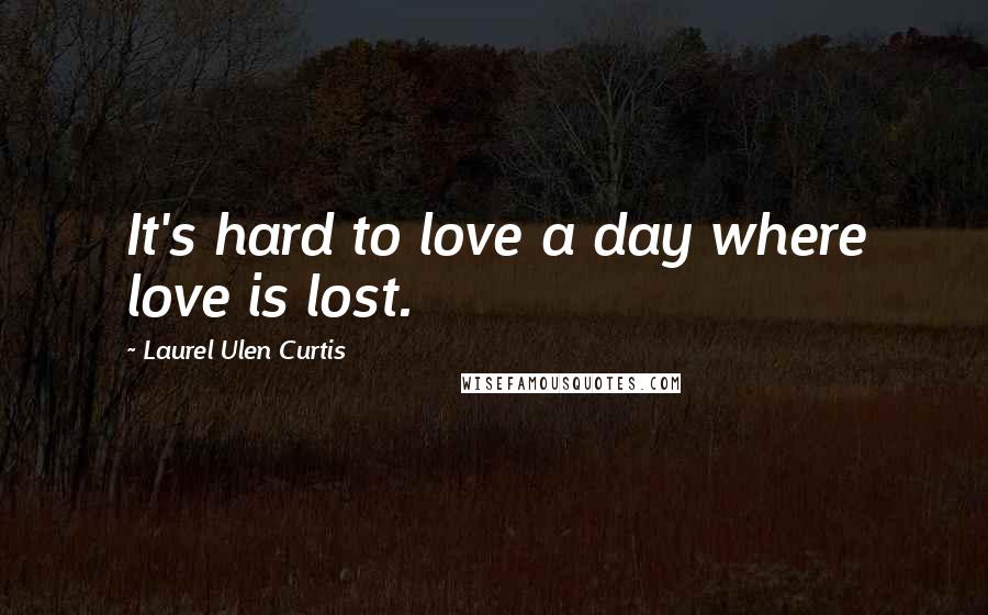 Laurel Ulen Curtis Quotes: It's hard to love a day where love is lost.