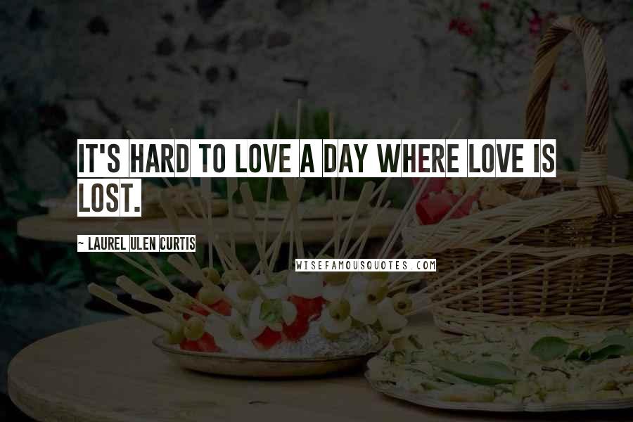 Laurel Ulen Curtis Quotes: It's hard to love a day where love is lost.