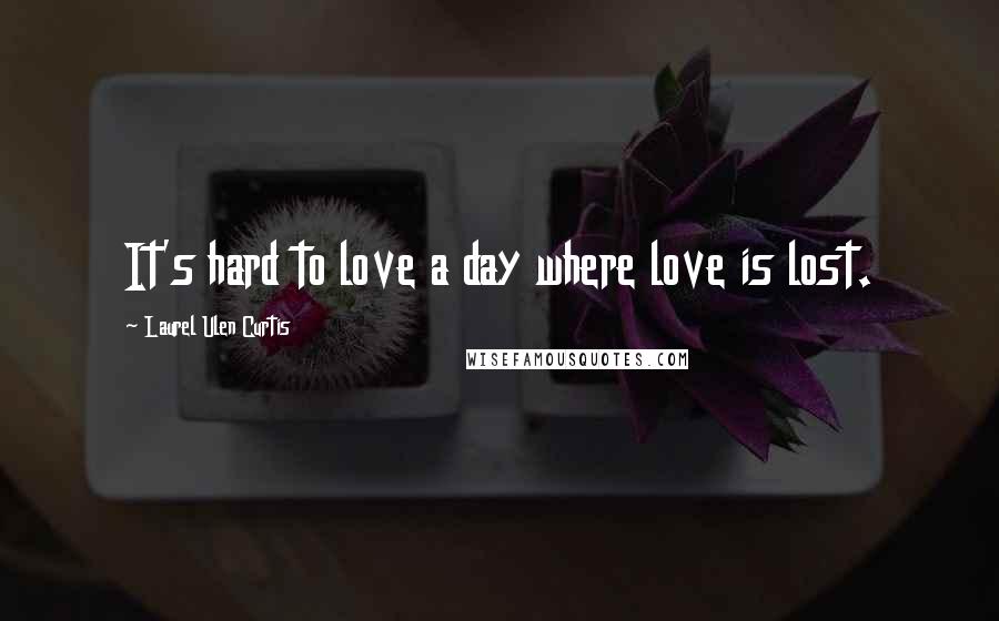 Laurel Ulen Curtis Quotes: It's hard to love a day where love is lost.