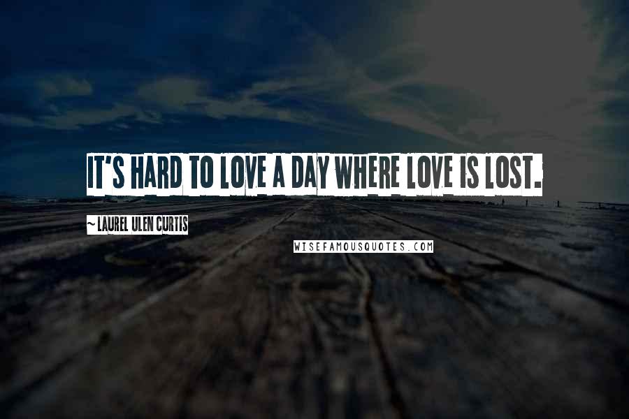 Laurel Ulen Curtis Quotes: It's hard to love a day where love is lost.