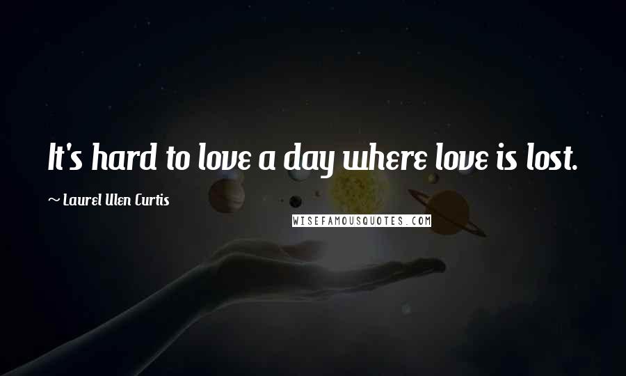 Laurel Ulen Curtis Quotes: It's hard to love a day where love is lost.