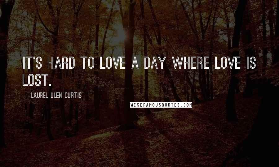 Laurel Ulen Curtis Quotes: It's hard to love a day where love is lost.