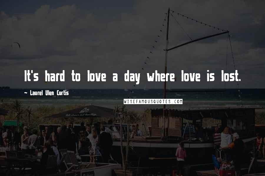 Laurel Ulen Curtis Quotes: It's hard to love a day where love is lost.
