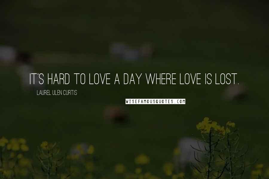 Laurel Ulen Curtis Quotes: It's hard to love a day where love is lost.