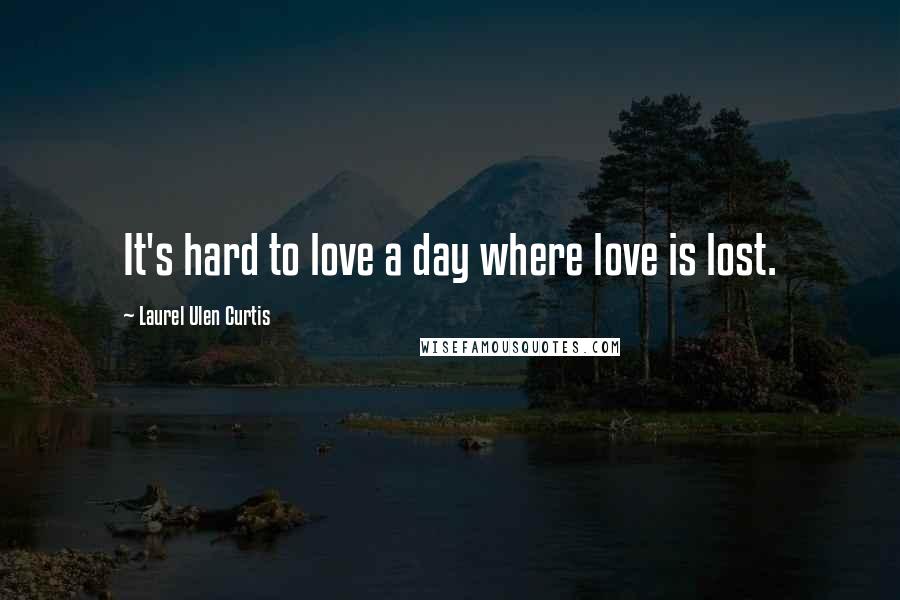Laurel Ulen Curtis Quotes: It's hard to love a day where love is lost.