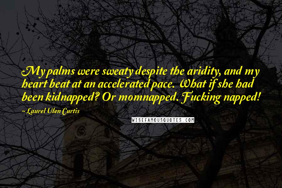 Laurel Ulen Curtis Quotes: My palms were sweaty despite the aridity, and my heart beat at an accelerated pace. What if she had been kidnapped? Or momnapped. Fucking napped!