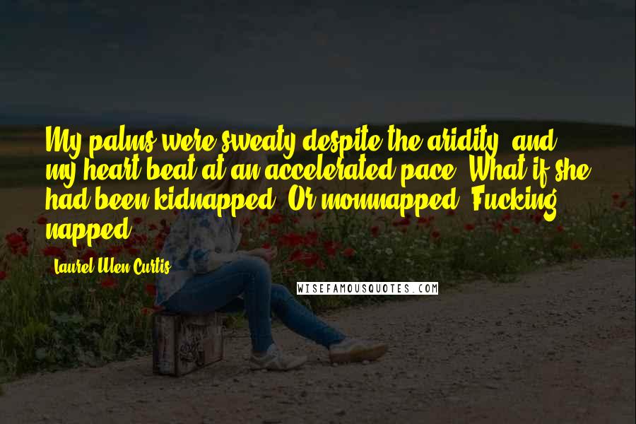 Laurel Ulen Curtis Quotes: My palms were sweaty despite the aridity, and my heart beat at an accelerated pace. What if she had been kidnapped? Or momnapped. Fucking napped!